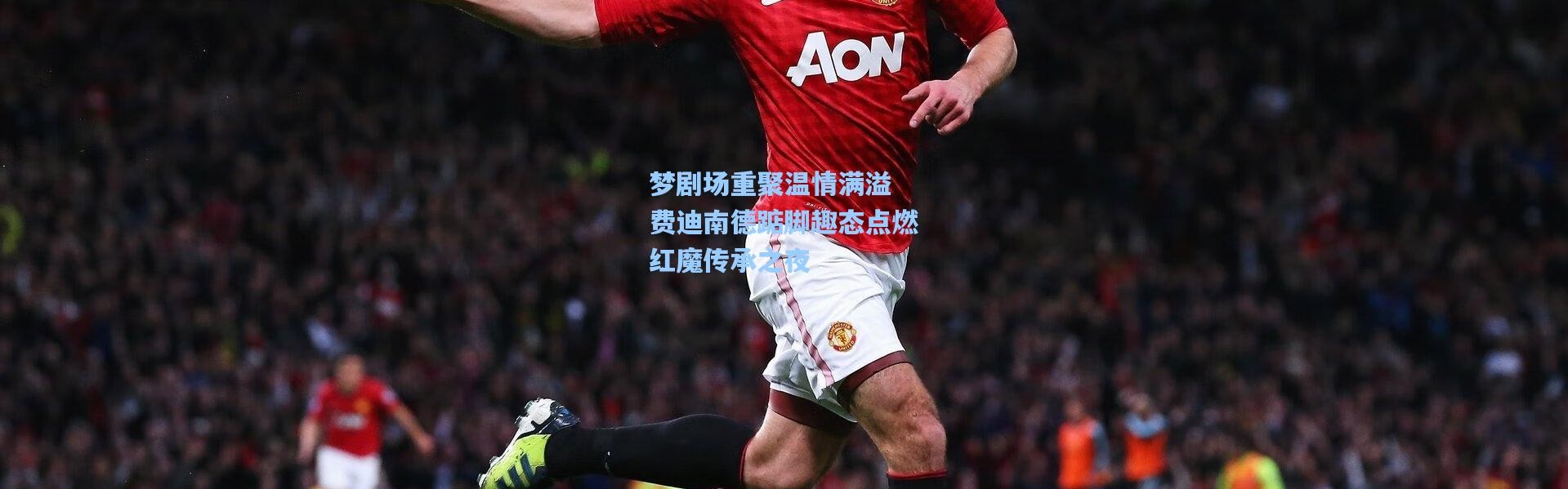 梦剧场重聚温情满溢 费迪南德踮脚趣态点燃红魔传承之夜