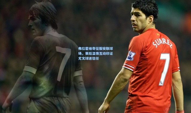 弗拉霍维奇征服安联球场，赛后温情互动印证尤文球迷信任