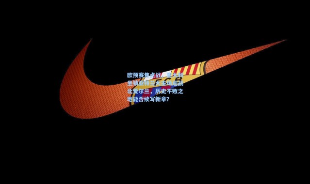 欧预赛焦点战，意大利坐镇亚特兰大主场迎战北爱尔兰，历史不败之地能否续写新章？