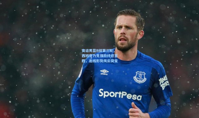 奥运男篮B组第三轮，西班牙力克强敌终迎首胜，出线形势风云突变