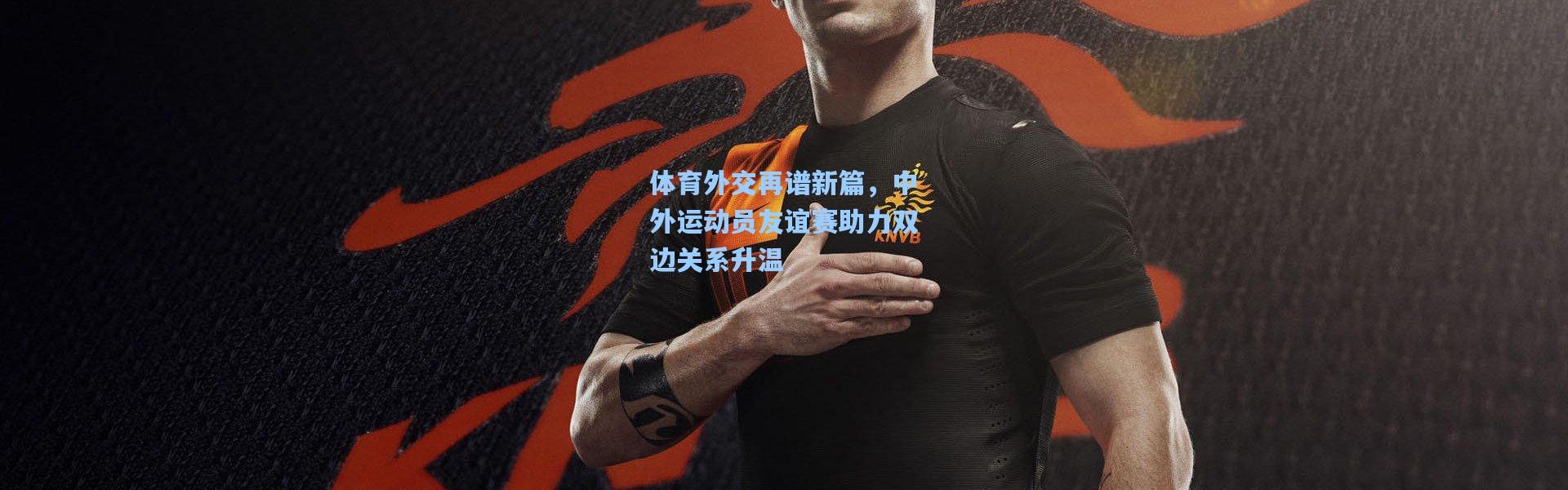 体育外交再谱新篇，中外运动员友谊赛助力双边关系升温