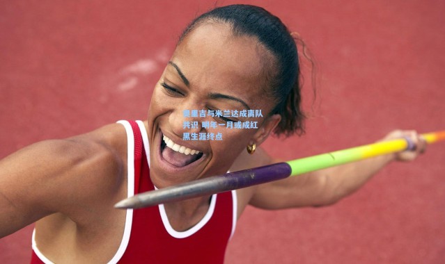 奥里吉与米兰达成离队共识 明年一月或成红黑生涯终点