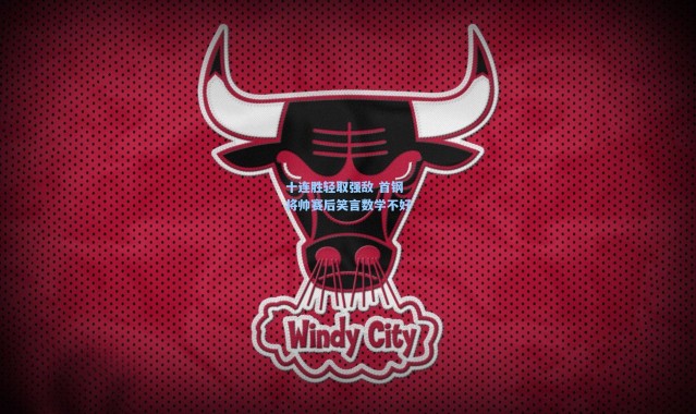 十连胜轻取强敌 首钢将帅赛后笑言数学不好