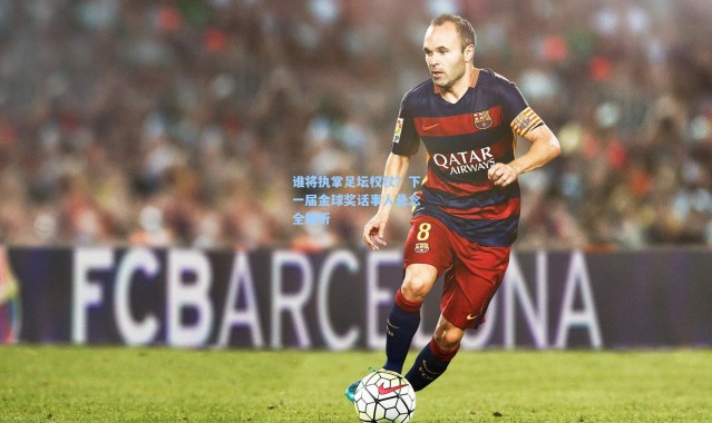 谁将执掌足坛权杖？下一届金球奖话事人悬念全解析