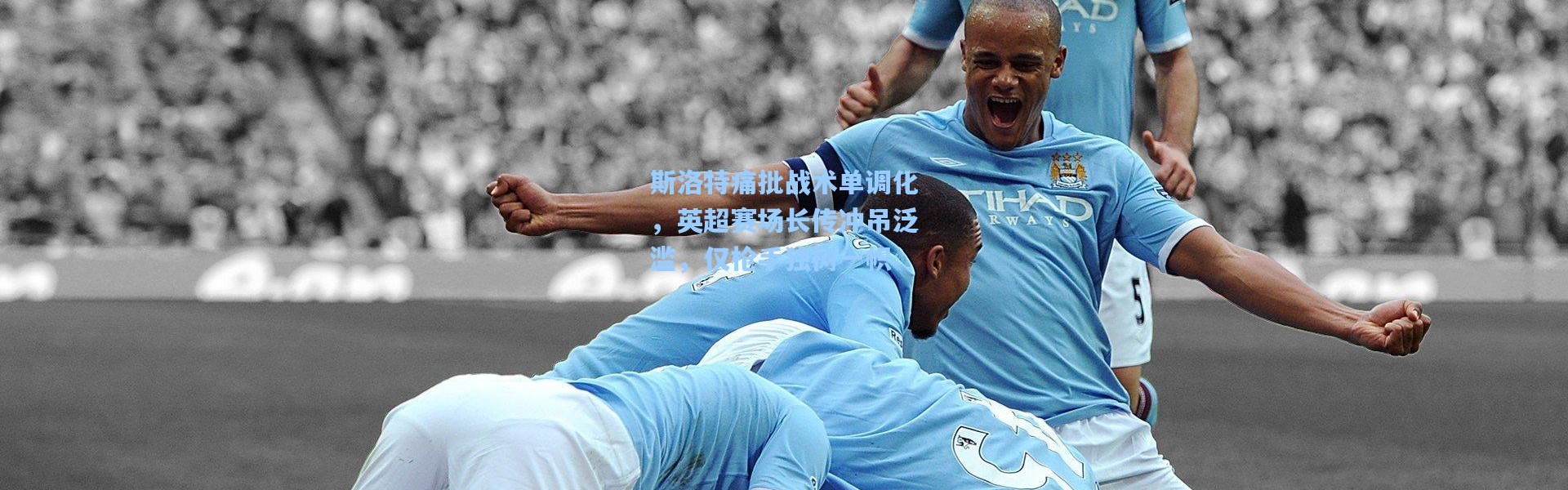 斯洛特痛批战术单调化，英超赛场长传冲吊泛滥，仅枪手独树一帜