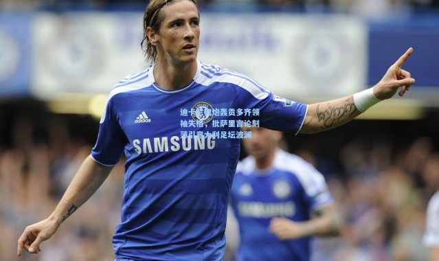 迪卡尼奥炮轰贡多齐领袖失格，批萨里言论刻薄引意大利足坛波澜