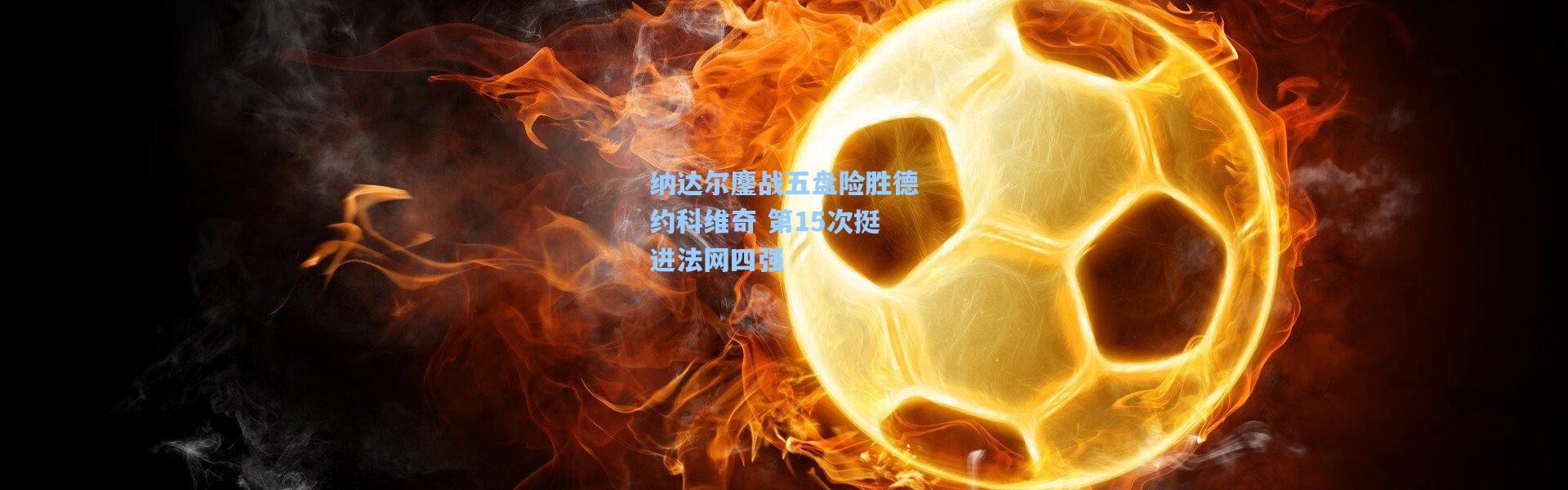 纳达尔鏖战五盘险胜德约科维奇 第15次挺进法网四强