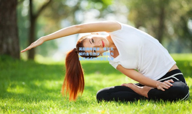 英超换帅风波，席尔瓦解约金引热议，库珀与戴奇或成热刺潜在选项