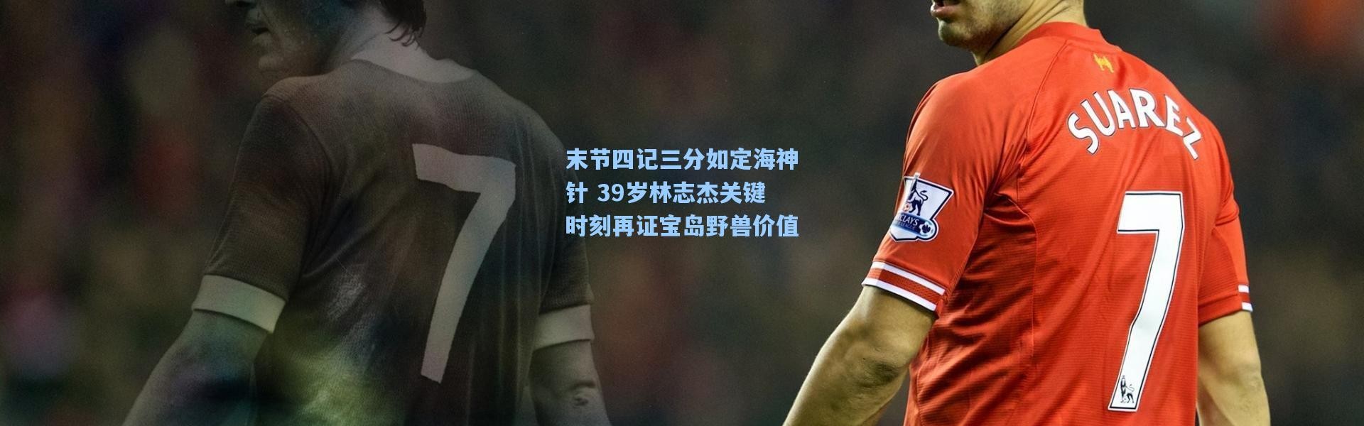 末节四记三分如定海神针 39岁林志杰关键时刻再证宝岛野兽价值