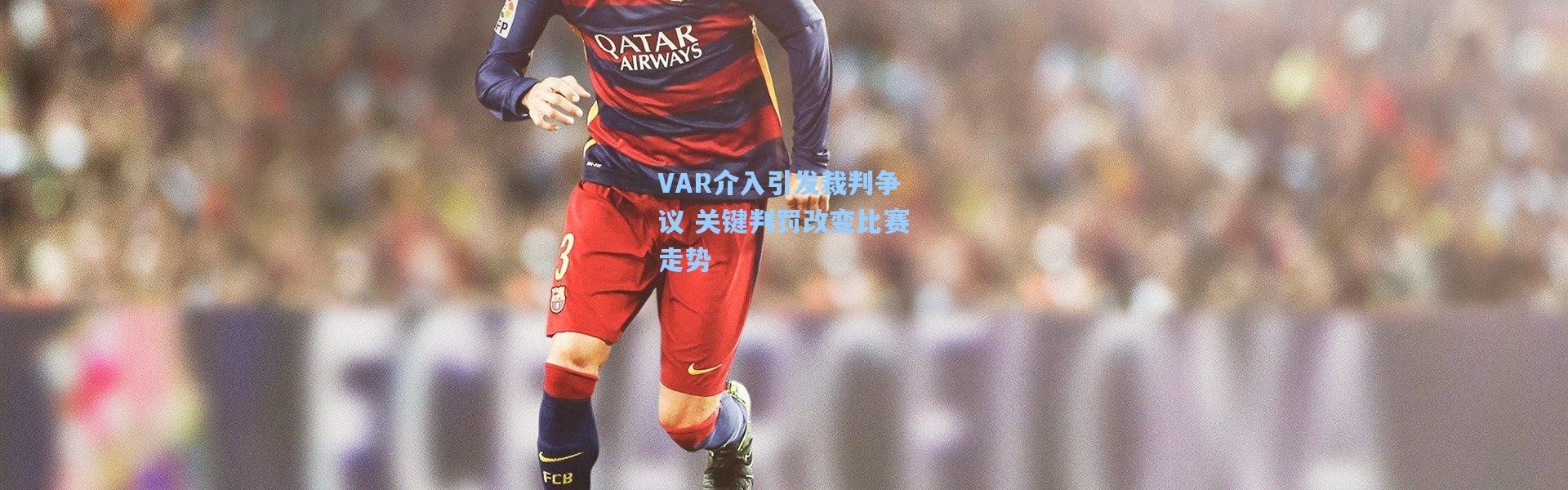 VAR介入引发裁判争议 关键判罚改变比赛走势