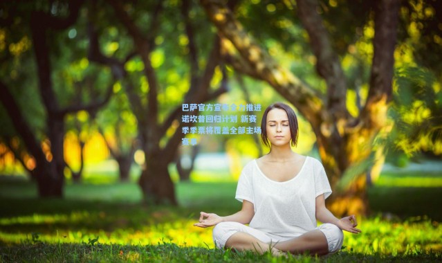 巴萨官方宣布全力推进诺坎普回归计划 新赛季季票将覆盖全部主场赛事