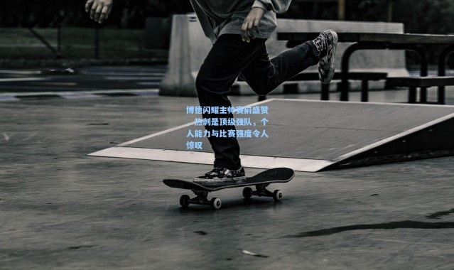 博德闪耀主帅赛前盛赞，热刺是顶级强队，个人能力与比赛强度令人惊叹