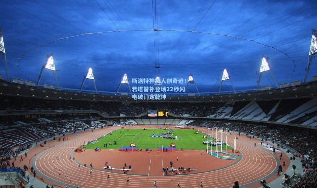 斯洛特神换人创奇迹！若塔替补登场22秒闪电破门定乾坤