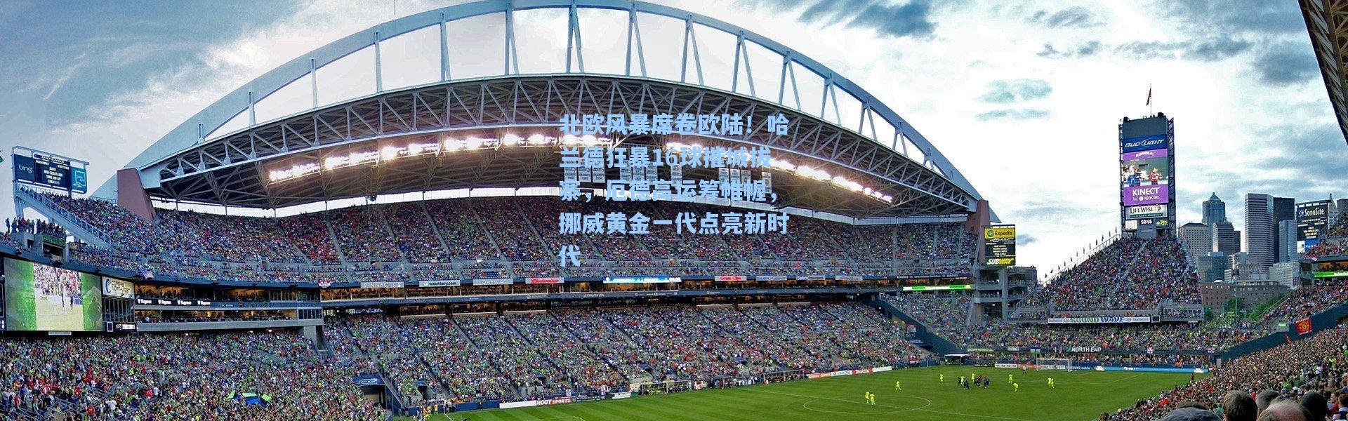 北欧风暴席卷欧陆！哈兰德狂暴16球摧城拔寨，厄德高运筹帷幄，挪威黄金一代点亮新时代