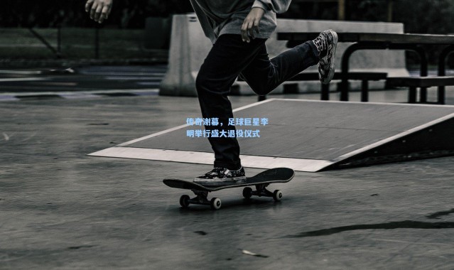 传奇谢幕，足球巨星李明举行盛大退役仪式
