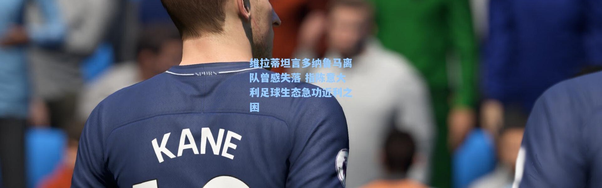 维拉蒂坦言多纳鲁马离队曾感失落 指陈意大利足球生态急功近利之困