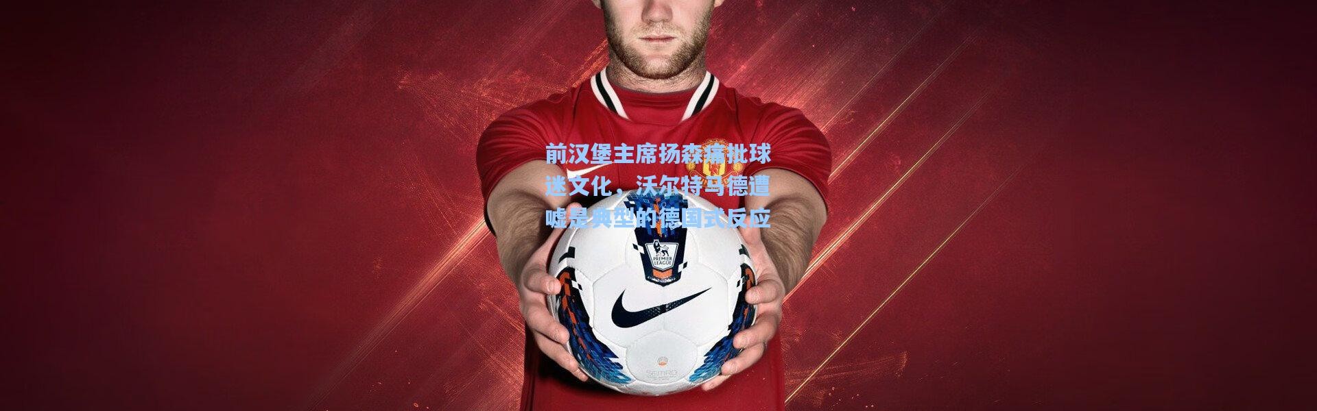 前汉堡主席扬森痛批球迷文化，沃尔特马德遭嘘是典型的德国式反应