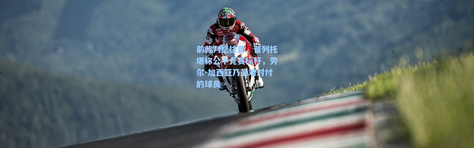 前裁判忆往昔，普列托堪称公平竞赛标杆，劳尔-加西亚乃最难对付的球员