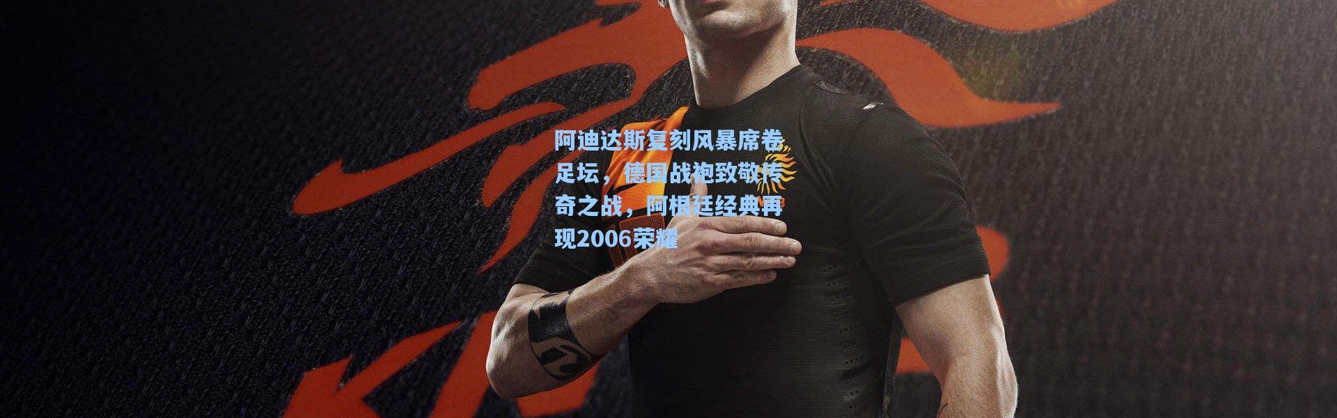 阿迪达斯复刻风暴席卷足坛，德国战袍致敬传奇之战，阿根廷经典再现2006荣耀