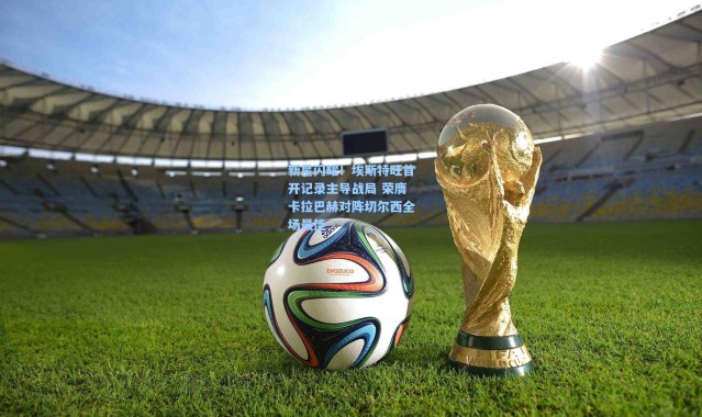 新星闪耀！埃斯特旺首开记录主导战局 荣膺卡拉巴赫对阵切尔西全场最佳