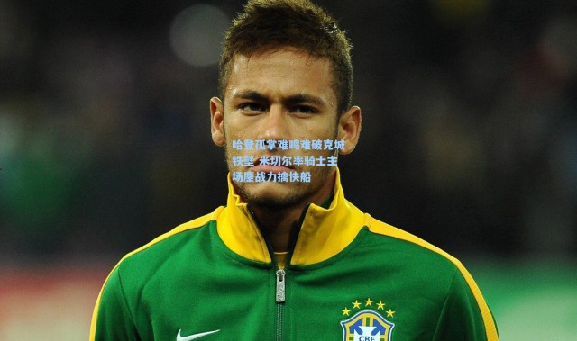 哈登孤掌难鸣难破克城铁壁 米切尔率骑士主场鏖战力擒快船