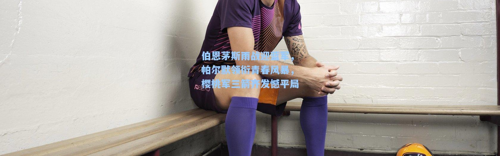 伯恩茅斯雨战迎蓝军，帕尔默领衔青春风暴，樱桃军三箭齐发憾平局