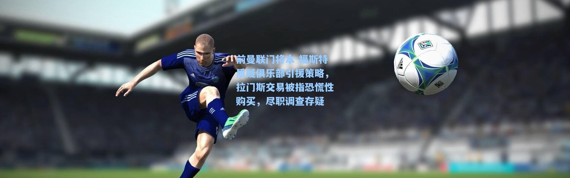 前曼联门将本-福斯特质疑俱乐部引援策略，拉门斯交易被指恐慌性购买，尽职调查存疑