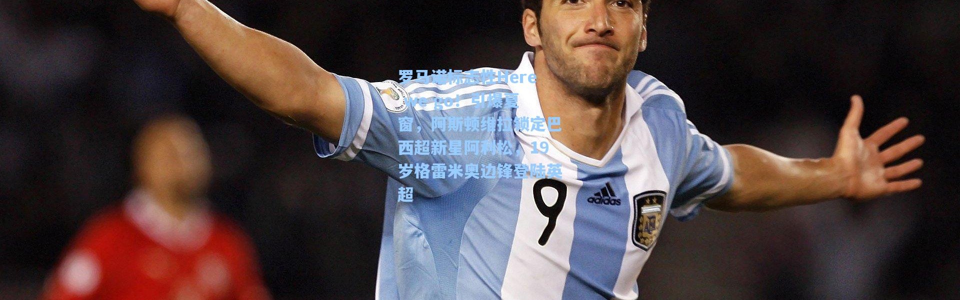 罗马诺标志性Here we go！引爆夏窗，阿斯顿维拉锁定巴西超新星阿利松，19岁格雷米奥边锋登陆英超