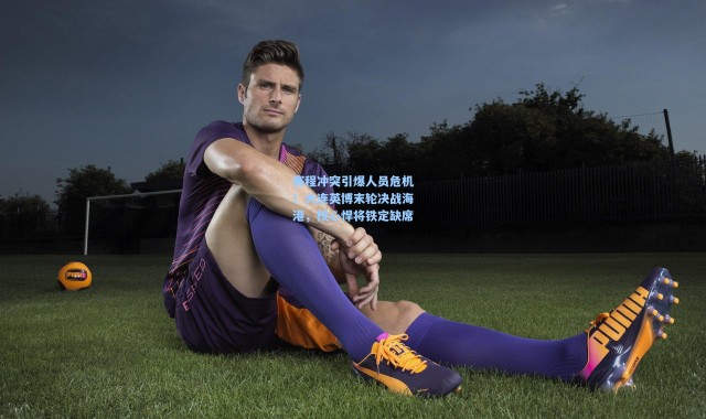 赛程冲突引爆人员危机！大连英博末轮决战海港，核心悍将铁定缺席