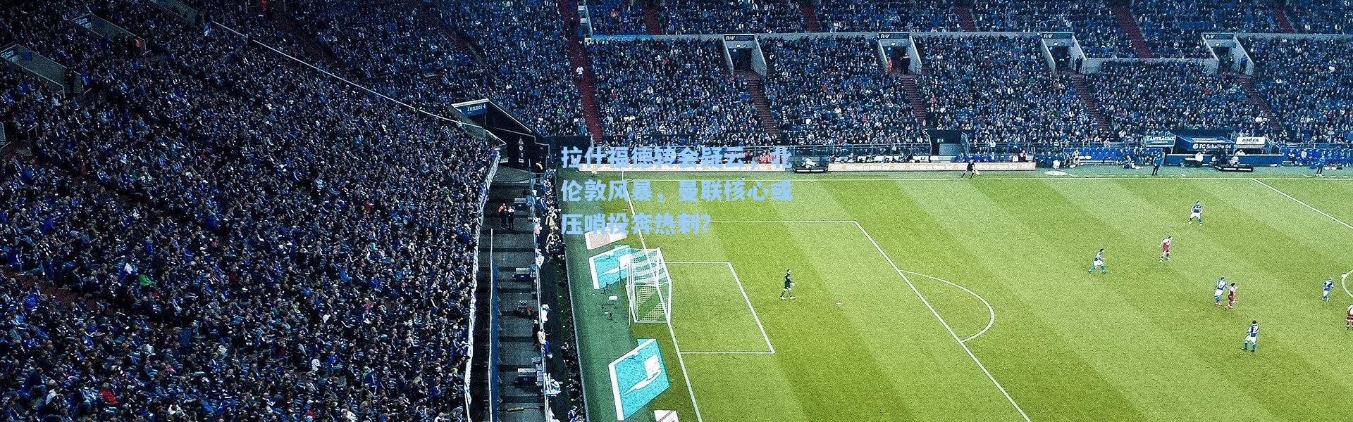 拉什福德转会疑云，北伦敦风暴，曼联核心或压哨投奔热刺？