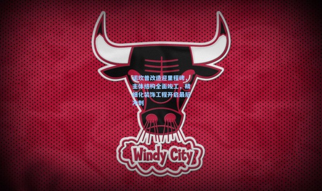 诺坎普改造迎里程碑，主体结构全面竣工，精细化装饰工程开启最后冲刺