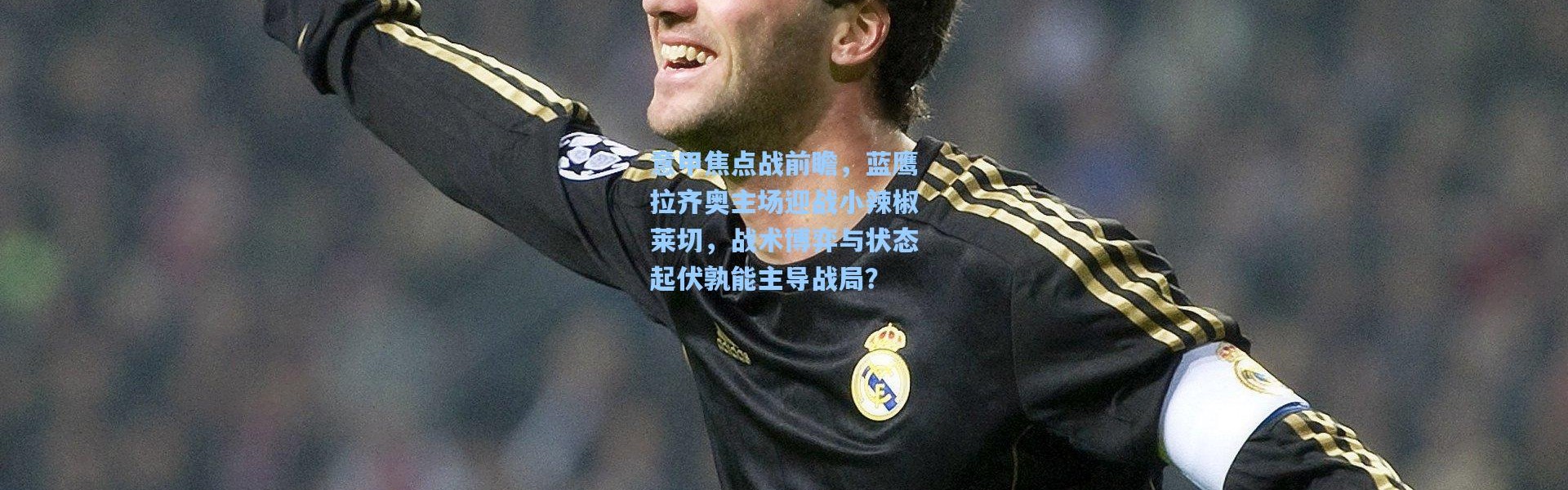 意甲焦点战前瞻，蓝鹰拉齐奥主场迎战小辣椒莱切，战术博弈与状态起伏孰能主导战局？