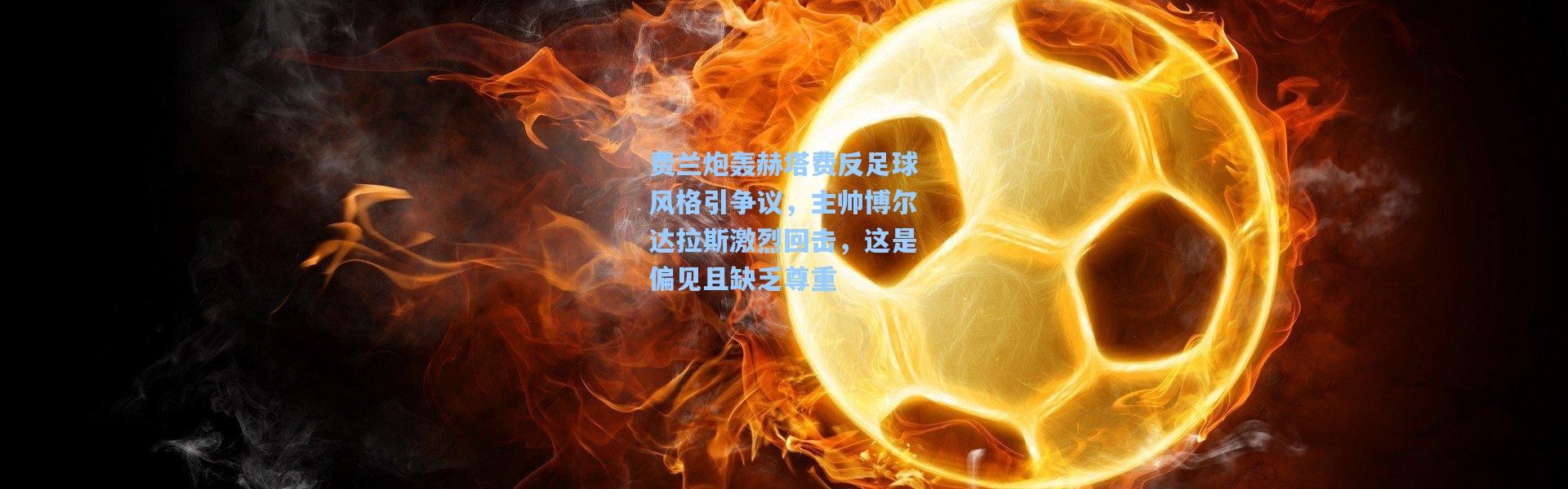 费兰炮轰赫塔费反足球风格引争议，主帅博尔达拉斯激烈回击，这是偏见且缺乏尊重