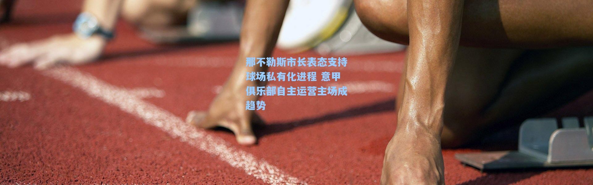 那不勒斯市长表态支持球场私有化进程 意甲俱乐部自主运营主场成趋势