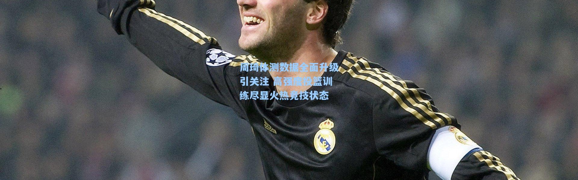 周琦体测数据全面升级引关注 高强度投篮训练尽显火热竞技状态