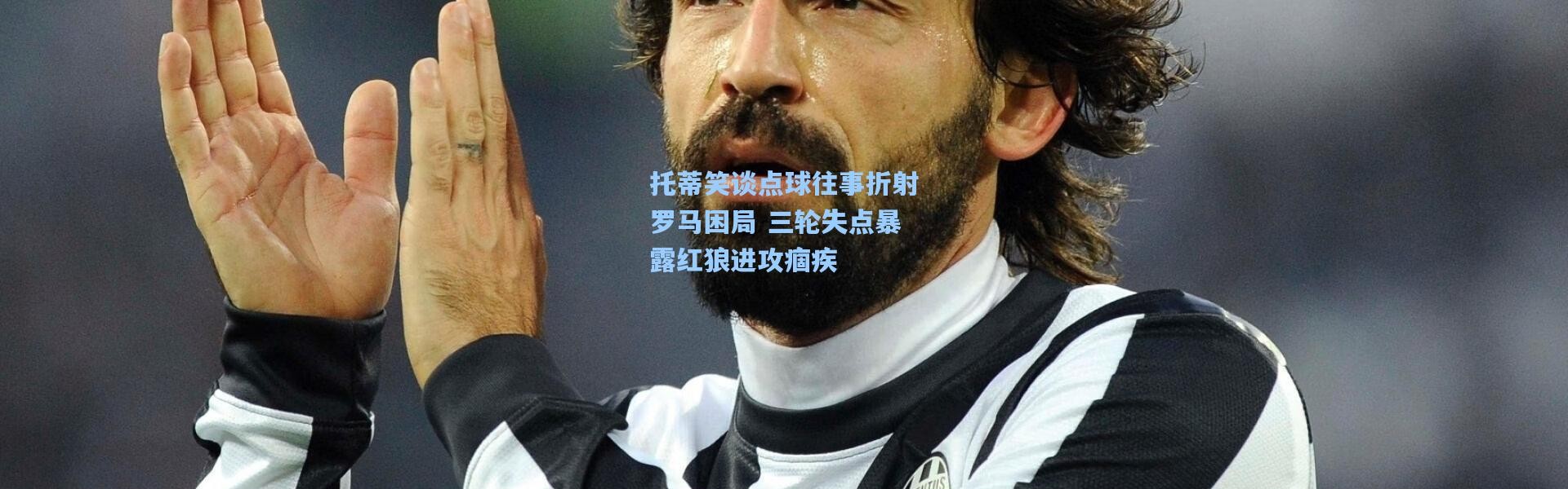 托蒂笑谈点球往事折射罗马困局 三轮失点暴露红狼进攻痼疾