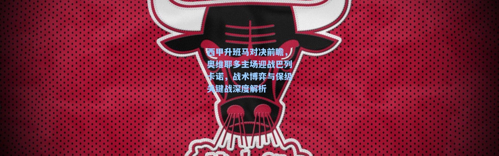 西甲升班马对决前瞻，奥维耶多主场迎战巴列卡诺，战术博弈与保级关键战深度解析