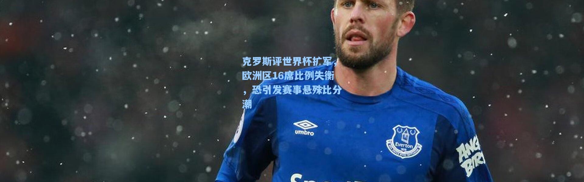 克罗斯评世界杯扩军，欧洲区16席比例失衡，恐引发赛事悬殊比分潮