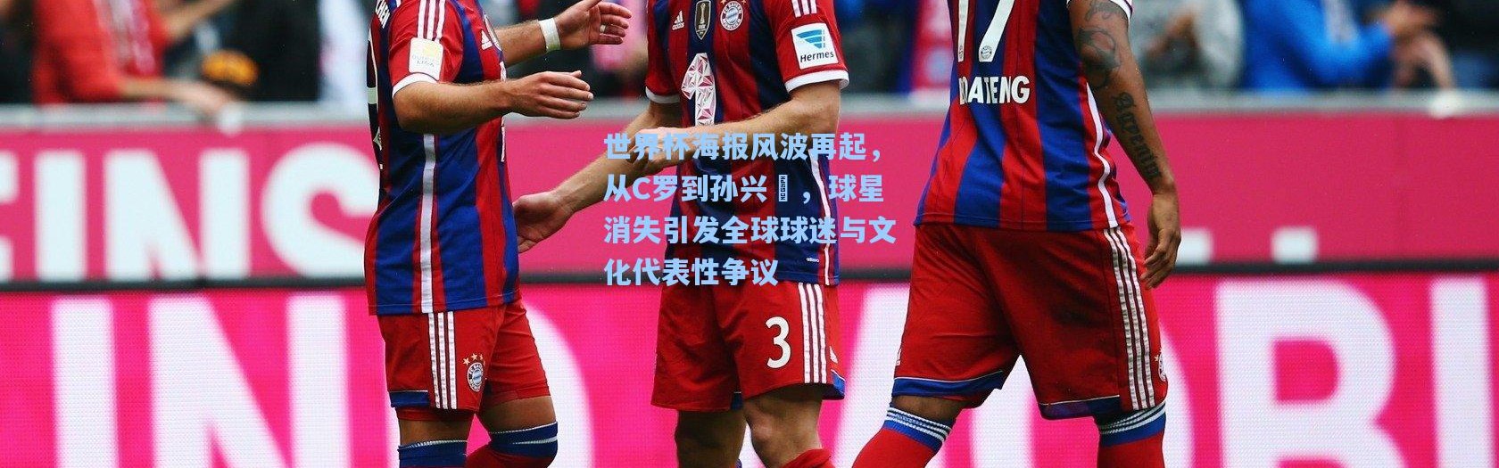 世界杯海报风波再起，从C罗到孙兴慜，球星消失引发全球球迷与文化代表性争议