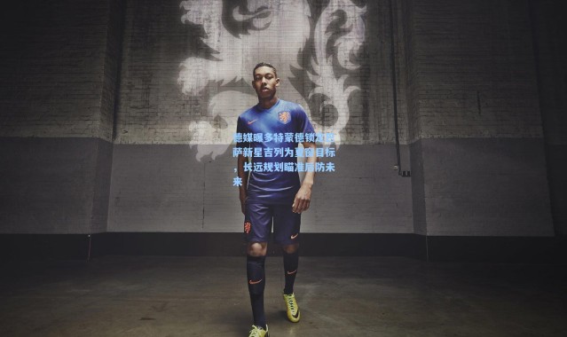 德媒曝多特蒙德锁定巴萨新星吉列为夏窗目标，长远规划瞄准后防未来