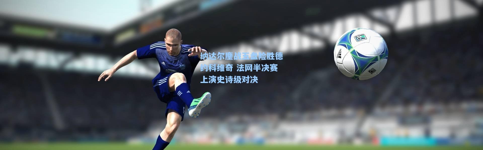 纳达尔鏖战五盘险胜德约科维奇 法网半决赛上演史诗级对决