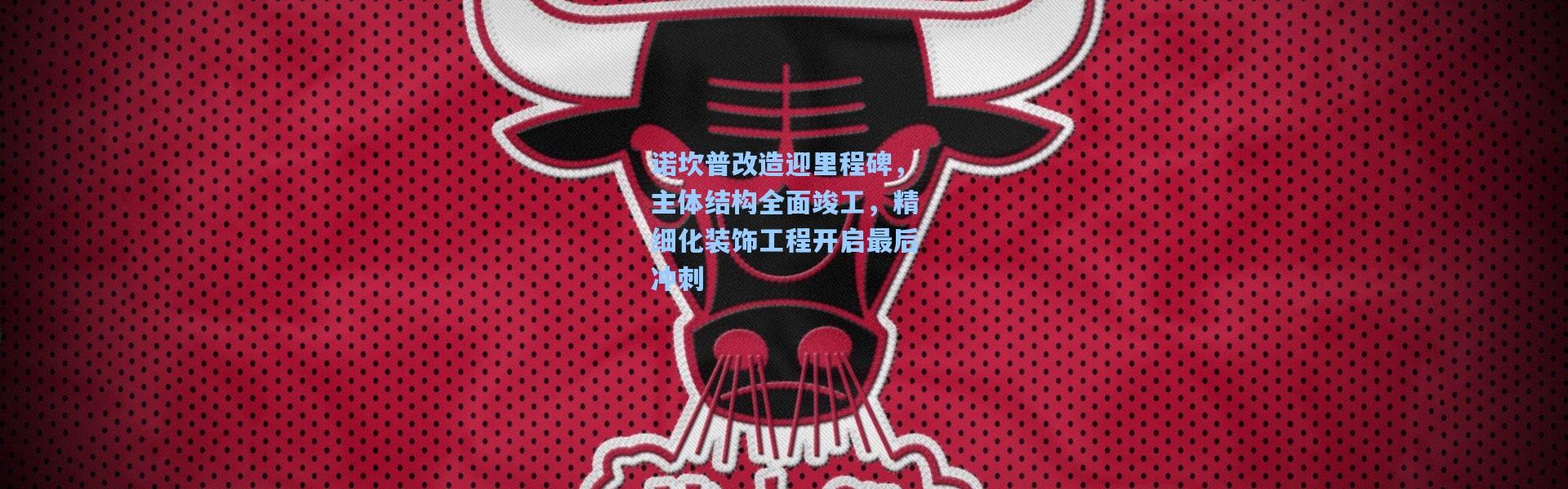 诺坎普改造迎里程碑，主体结构全面竣工，精细化装饰工程开启最后冲刺