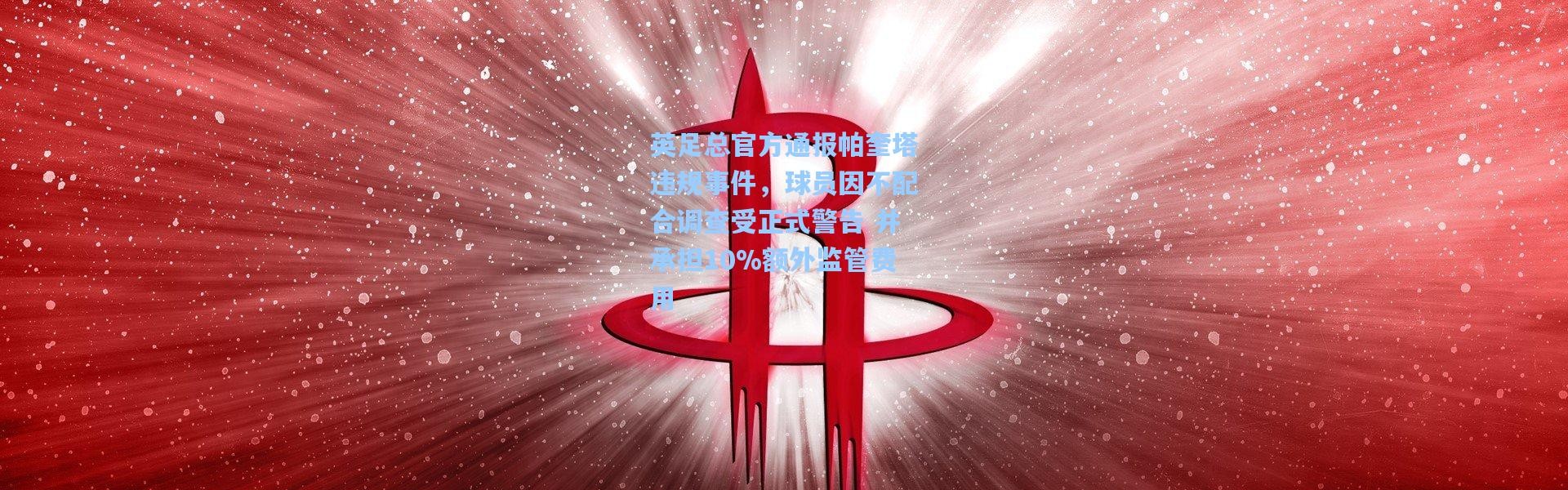 英足总官方通报帕奎塔违规事件，球员因不配合调查受正式警告 并承担10%额外监管费用