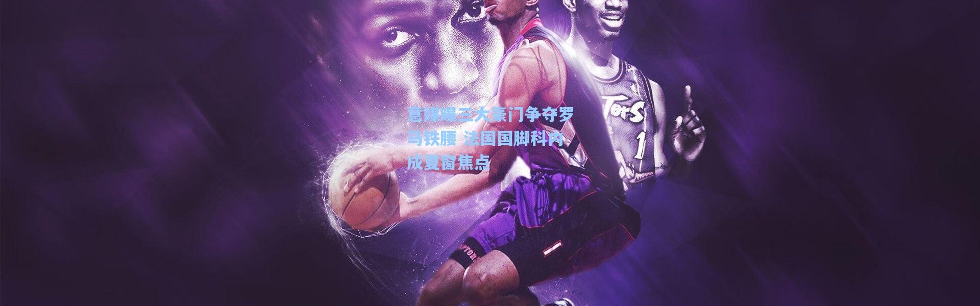 意媒曝三大豪门争夺罗马铁腰 法国国脚科内成夏窗焦点