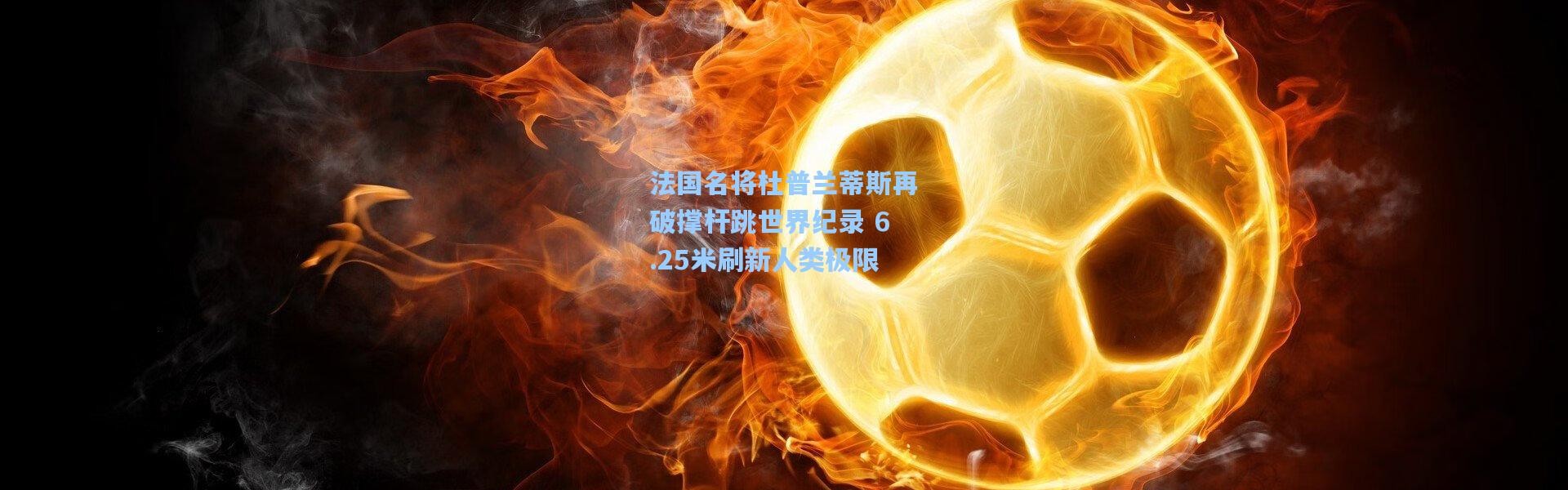 法国名将杜普兰蒂斯再破撑杆跳世界纪录 6.25米刷新人类极限