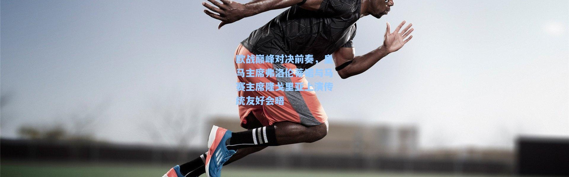 欧战巅峰对决前奏，皇马主席弗洛伦蒂诺与马赛主席隆戈里亚上演传统友好会晤