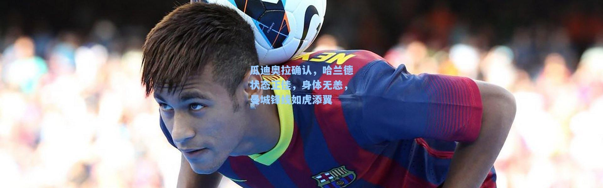 瓜迪奥拉确认，哈兰德状态正佳，身体无恙，曼城锋线如虎添翼