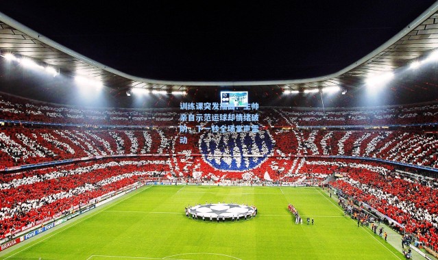 训练课突发插曲！主帅亲自示范运球却情绪破防，下一秒全场掌声雷动