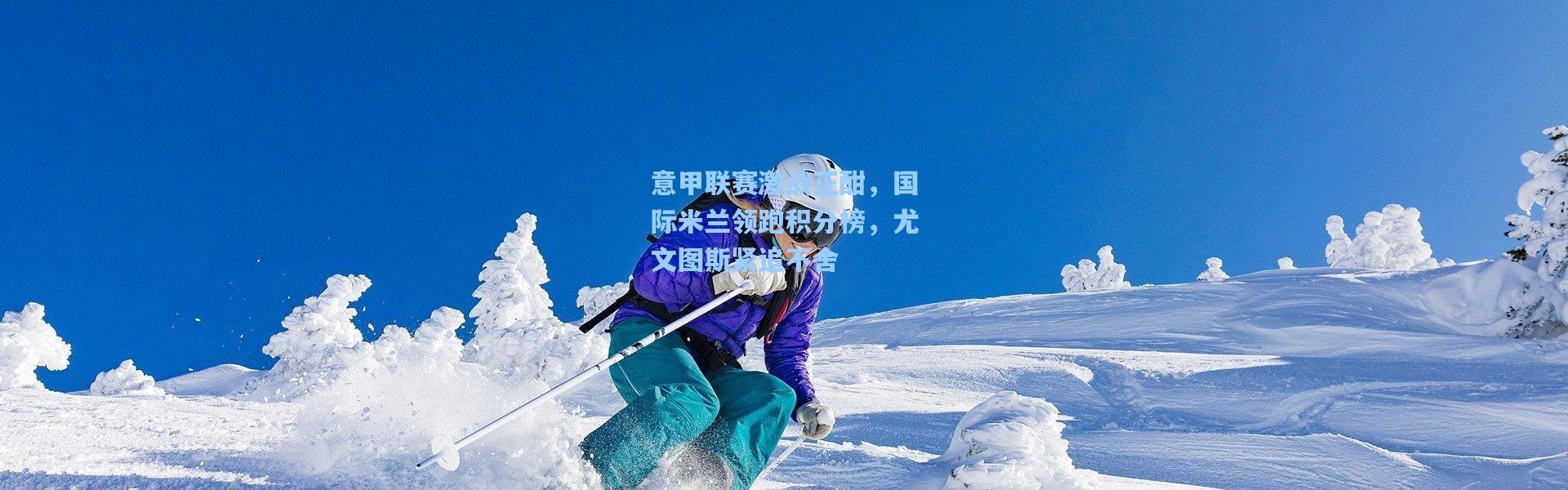 意甲联赛激战正酣，国际米兰领跑积分榜，尤文图斯紧追不舍
