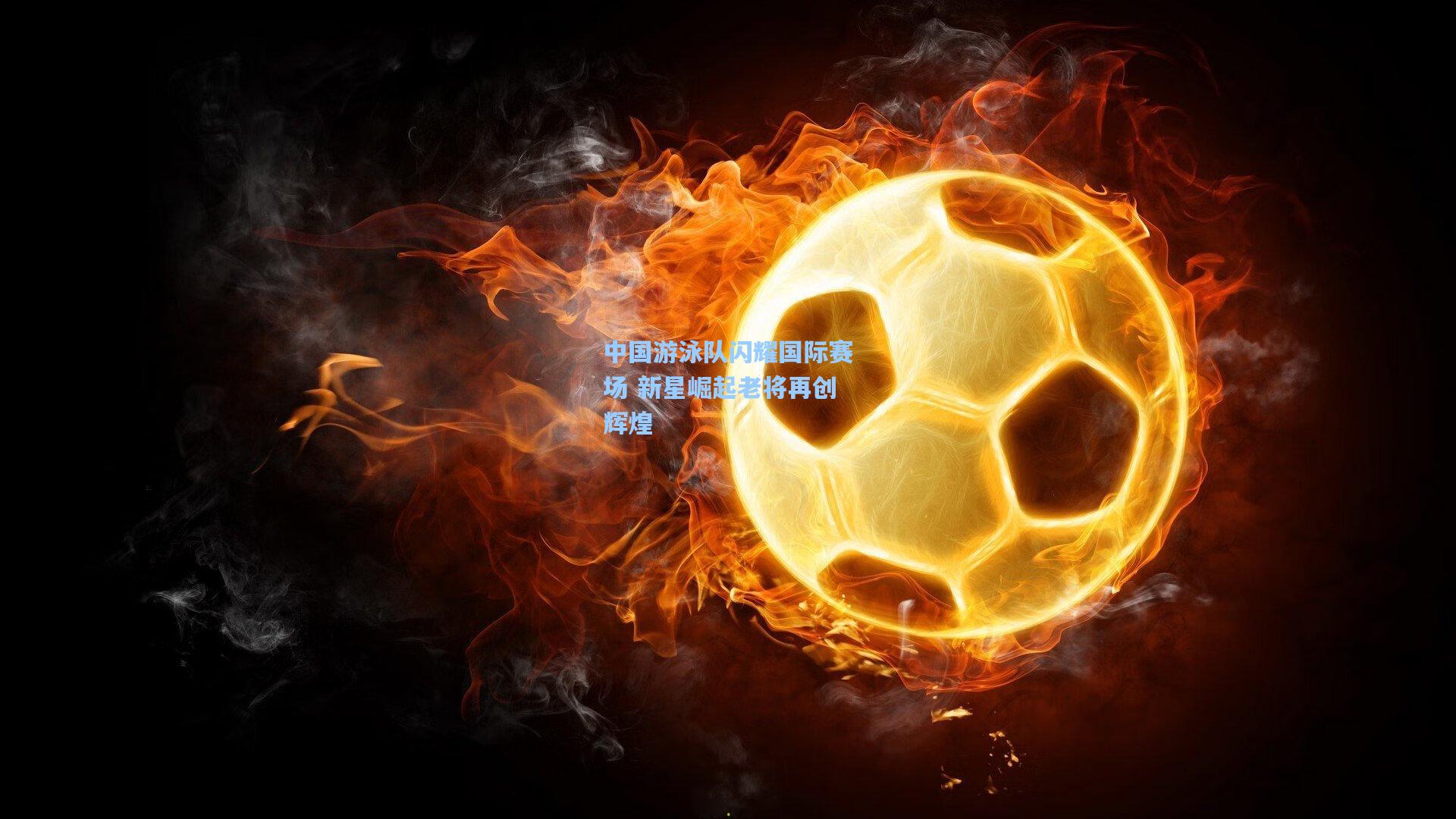 中国游泳队闪耀国际赛场 新星崛起老将再创辉煌